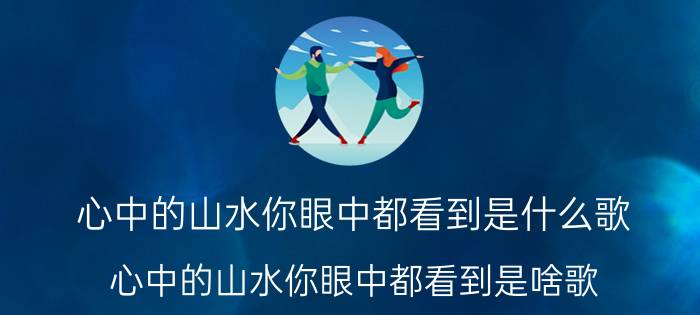 心中的山水你眼中都看到是什么歌 心中的山水你眼中都看到是啥歌